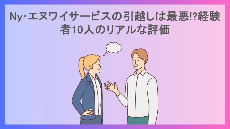 Ny･エヌワイサービスの引越しは最悪!?経験者10人のリアルな評価